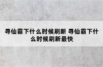 寻仙霸下什么时候刷新 寻仙霸下什么时候刷新最快